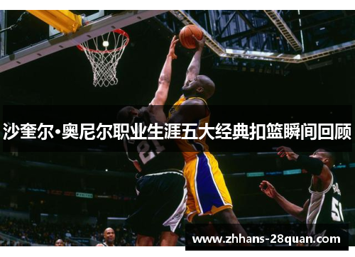 沙奎尔·奥尼尔职业生涯五大经典扣篮瞬间回顾