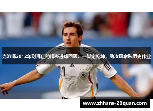 克洛泽2012年对拜仁的精彩进球回顾：一脚定乾坤，助攻国家队历史伟业