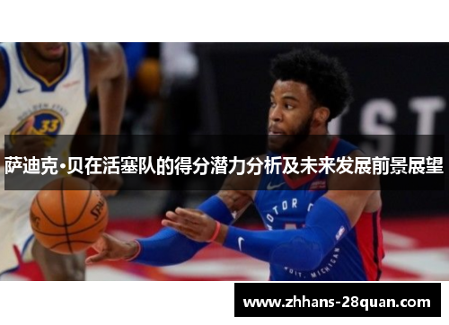 萨迪克·贝在活塞队的得分潜力分析及未来发展前景展望