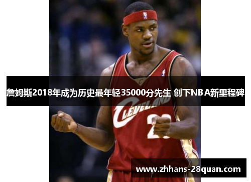 詹姆斯2018年成为历史最年轻35000分先生 创下NBA新里程碑