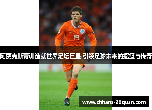 阿贾克斯青训造就世界足坛巨星 引领足球未来的摇篮与传奇