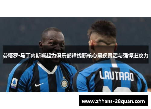 劳塔罗·马丁内斯崛起为俱乐部锋线新核心展现灵活与强悍进攻力