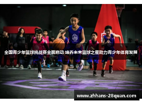 全国青少年篮球挑战赛全面启动 培养未来篮球之星助力青少年体育发展