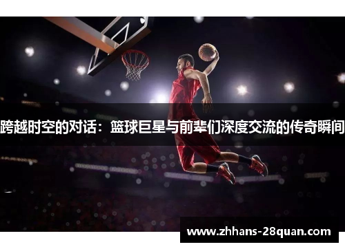跨越时空的对话：篮球巨星与前辈们深度交流的传奇瞬间