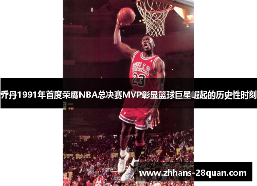 乔丹1991年首度荣膺NBA总决赛MVP彰显篮球巨星崛起的历史性时刻