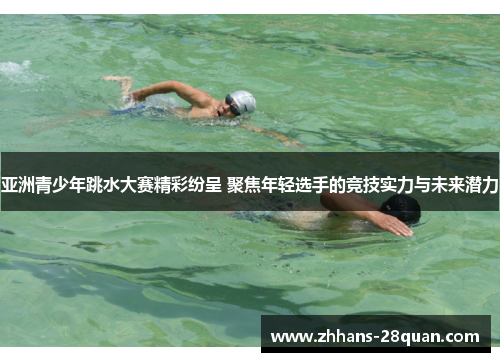 亚洲青少年跳水大赛精彩纷呈 聚焦年轻选手的竞技实力与未来潜力