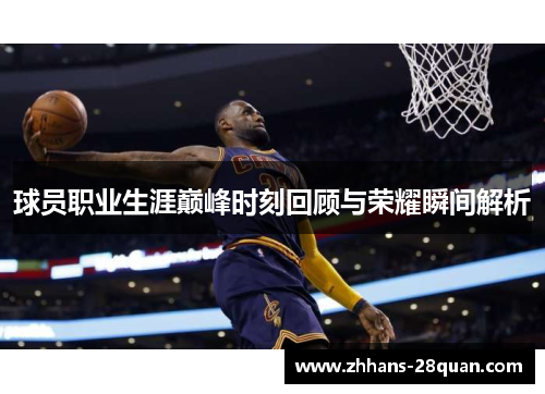 球员职业生涯巅峰时刻回顾与荣耀瞬间解析