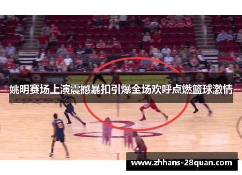 姚明赛场上演震撼暴扣引爆全场欢呼点燃篮球激情