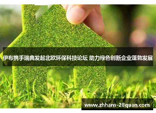 伊布携手瑞典发起北欧环保科技论坛 助力绿色创新企业蓬勃发展
