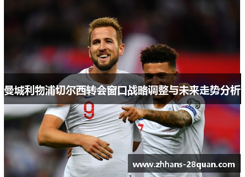 曼城利物浦切尔西转会窗口战略调整与未来走势分析