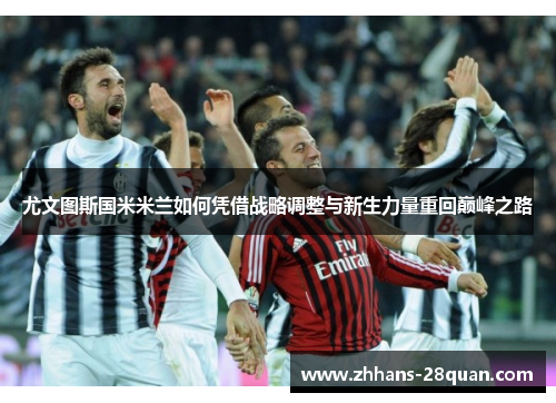尤文图斯国米米兰如何凭借战略调整与新生力量重回巅峰之路