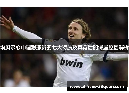 埃贝尔心中理想球员的七大特质及其背后的深层原因解析