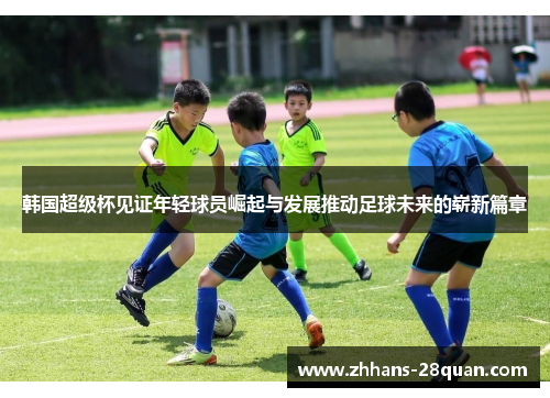韩国超级杯见证年轻球员崛起与发展推动足球未来的崭新篇章