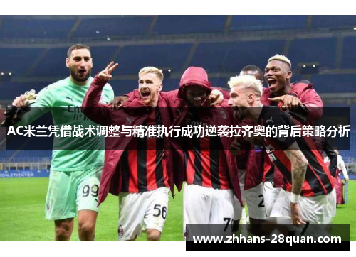 AC米兰凭借战术调整与精准执行成功逆袭拉齐奥的背后策略分析