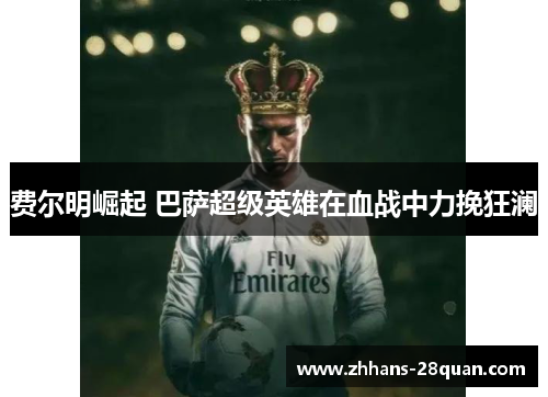 费尔明崛起 巴萨超级英雄在血战中力挽狂澜