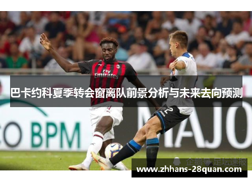 巴卡约科夏季转会窗离队前景分析与未来去向预测