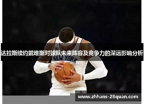 达拉斯续约戴维斯对球队未来阵容及竞争力的深远影响分析